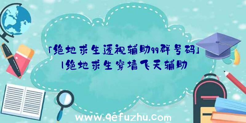 「绝地求生透视辅助qq群号码」|绝地求生穿墙飞天辅助